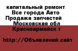 капитальный ремонт - Все города Авто » Продажа запчастей   . Московская обл.,Красноармейск г.